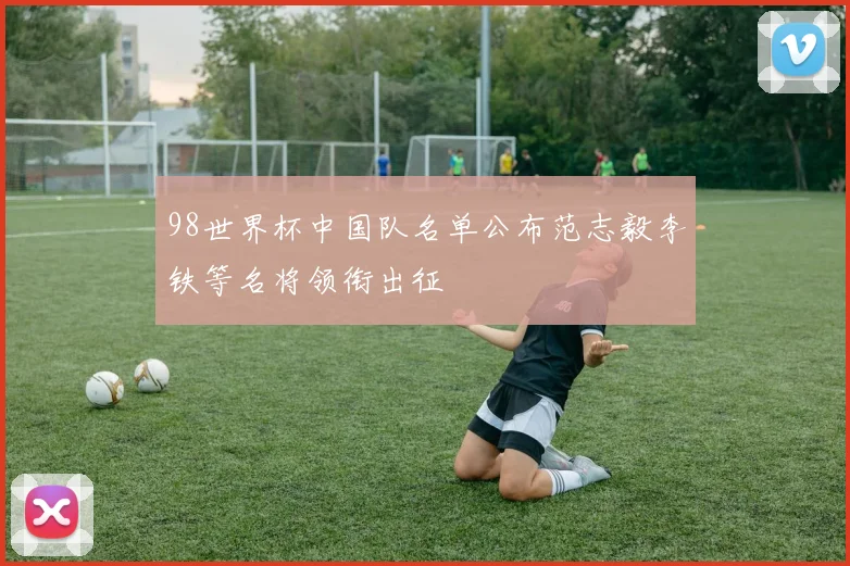 98世界杯中国队名单公布范志毅李铁等名将领衔出征