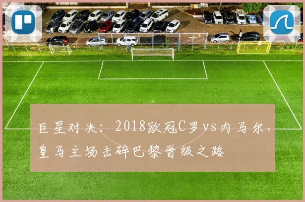 巨星对决：2018欧冠C罗vs内马尔，皇马主场击碎巴黎晋级之路