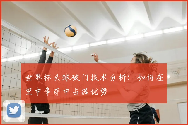 世界杯头球破门技术分析：如何在空中争夺中占据优势