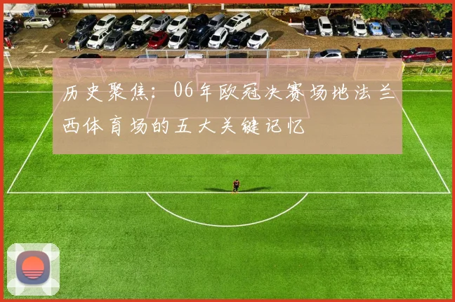 历史聚焦：06年欧冠决赛场地法兰西体育场的五大关键记忆