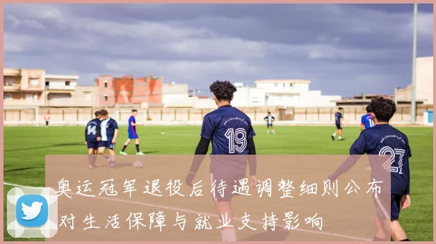 奥运冠军退役后待遇调整细则公布 对生活保障与就业支持影响