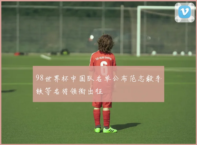 98世界杯中国队名单公布范志毅李铁等名将领衔出征