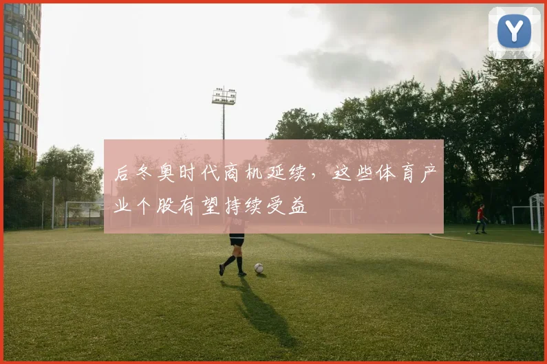 后冬奥时代商机延续，这些体育产业个股有望持续受益