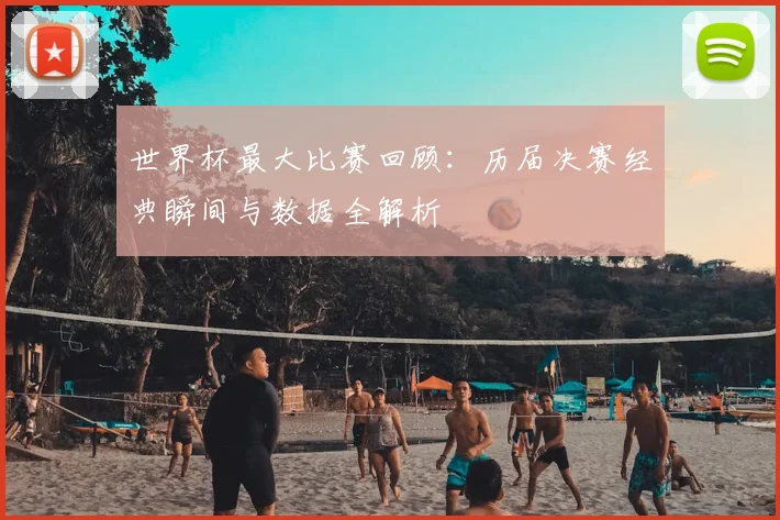 世界杯最大比赛回顾：历届决赛经典瞬间与数据全解析