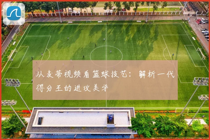 从麦蒂视频看篮球技艺：解析一代得分王的进攻美学