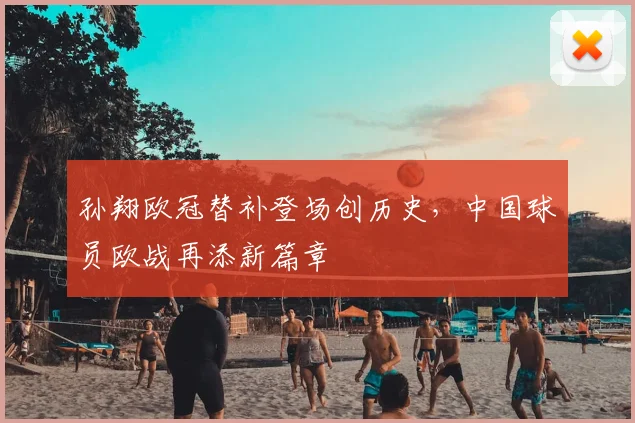 孙翔欧冠替补登场创历史，中国球员欧战再添新篇章