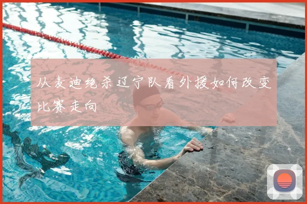 从麦迪绝杀辽宁队看外援如何改变比赛走向