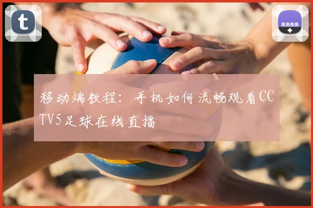 移动端教程：手机如何流畅观看CCTV5足球在线直播