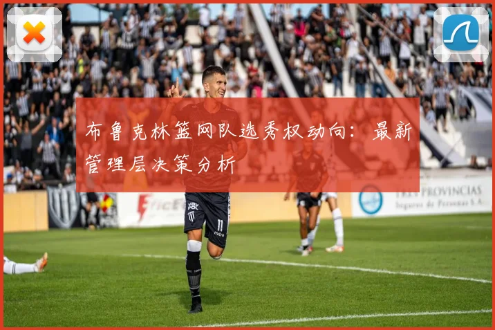 布鲁克林篮网队选秀权动向：最新管理层决策分析