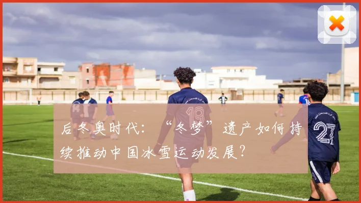 后冬奥时代：“冬梦”遗产如何持续推动中国冰雪运动发展？