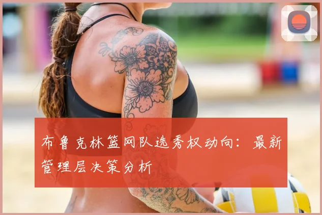 布鲁克林篮网队选秀权动向：最新管理层决策分析